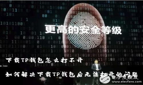 下载TP钱包怎么打不开

如何解决下载TP钱包后无法打开的问题