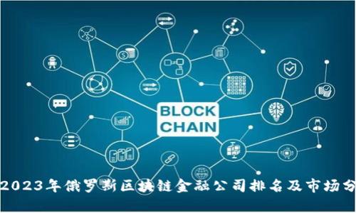 : 2023年俄罗斯区块链金融公司排名及市场分析